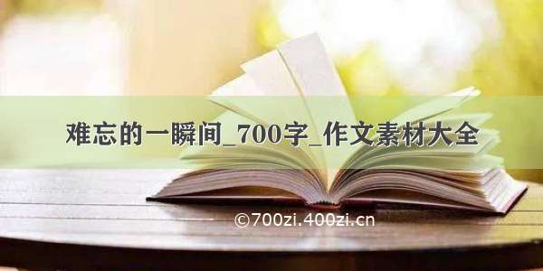 难忘的一瞬间_700字_作文素材大全