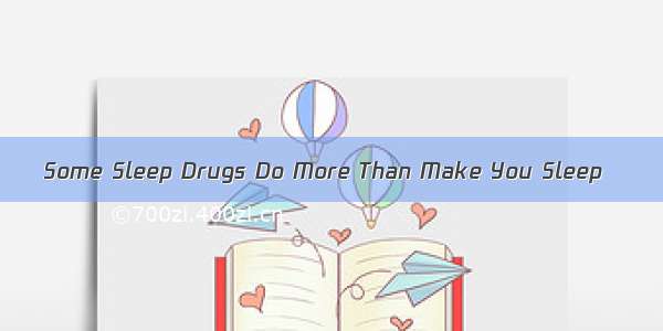 Some Sleep Drugs Do More Than Make You Sleep