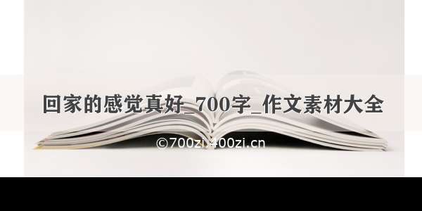 回家的感觉真好_700字_作文素材大全