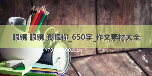 眼镜 眼镜 我恨你_650字_作文素材大全