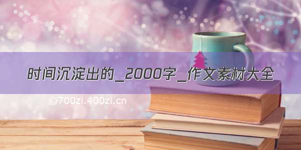 时间沉淀出的_2000字_作文素材大全