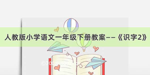 人教版小学语文一年级下册教案——《识字2》