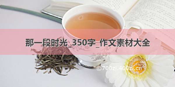 那一段时光_350字_作文素材大全