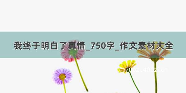 我终于明白了真情_750字_作文素材大全