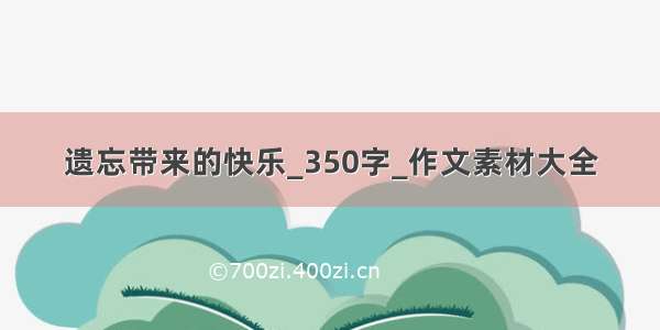 遗忘带来的快乐_350字_作文素材大全