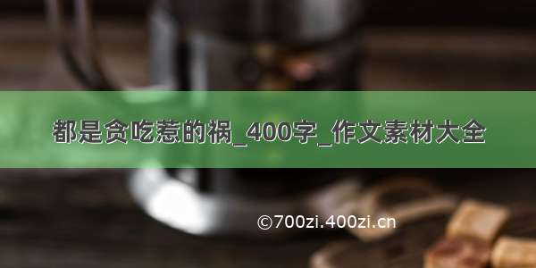 都是贪吃惹的祸_400字_作文素材大全