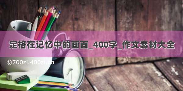 定格在记忆中的画面_400字_作文素材大全