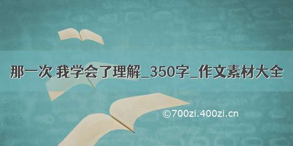 那一次 我学会了理解_350字_作文素材大全