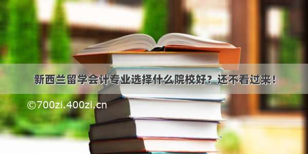 新西兰留学会计专业选择什么院校好？还不看过来！