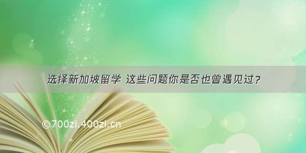 选择新加坡留学 这些问题你是否也曾遇见过？