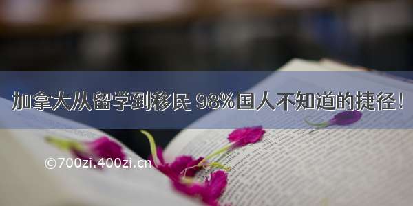 加拿大从留学到移民 98%国人不知道的捷径！