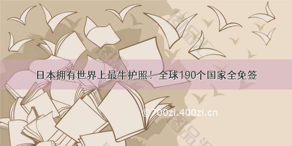 日本拥有世界上最牛护照！全球190个国家全免签