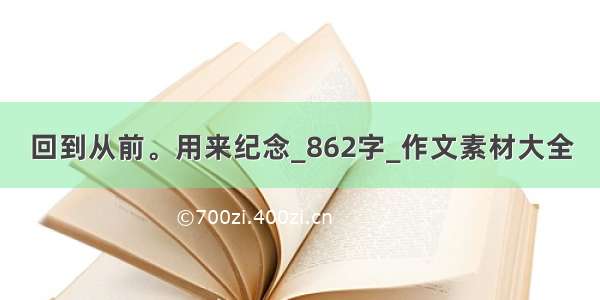 回到从前。用来纪念_862字_作文素材大全