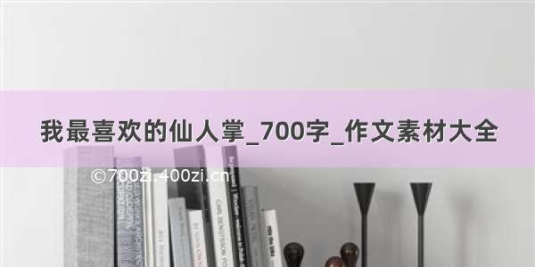 我最喜欢的仙人掌_700字_作文素材大全