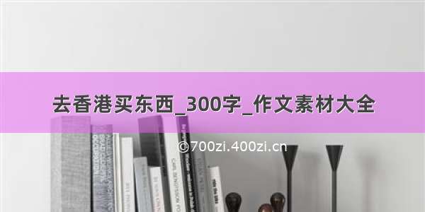 去香港买东西_300字_作文素材大全