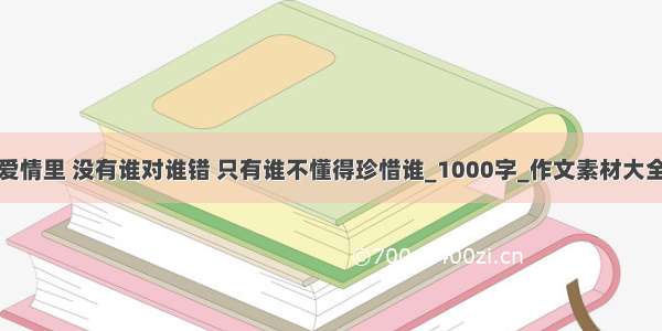 爱情里 没有谁对谁错 只有谁不懂得珍惜谁_1000字_作文素材大全