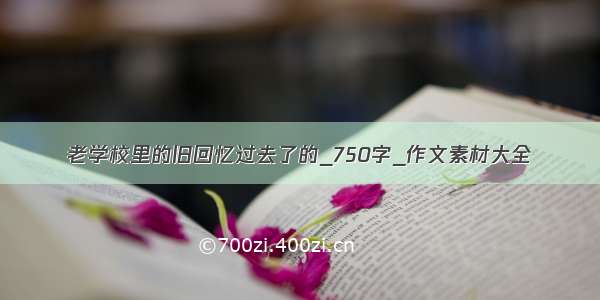 老学校里的旧回忆过去了的_750字_作文素材大全