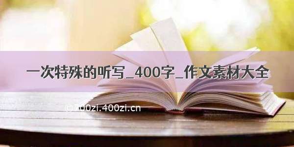 一次特殊的听写_400字_作文素材大全