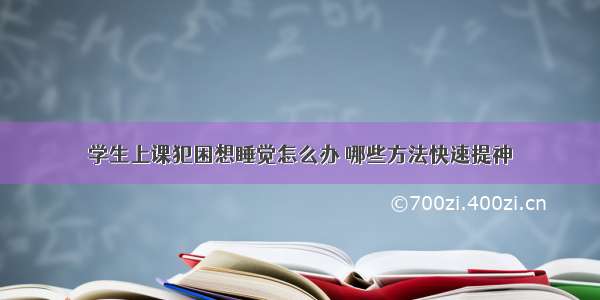 学生上课犯困想睡觉怎么办 哪些方法快速提神