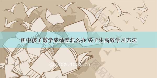 初中孩子数学成绩差怎么办 尖子生高效学习方法