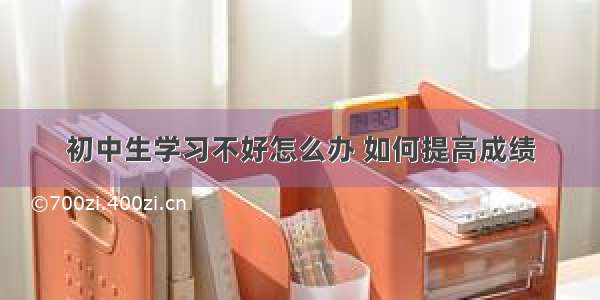 初中生学习不好怎么办 如何提高成绩