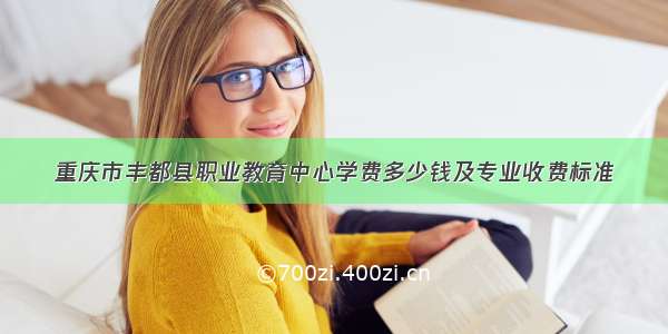 重庆市丰都县职业教育中心学费多少钱及专业收费标准
