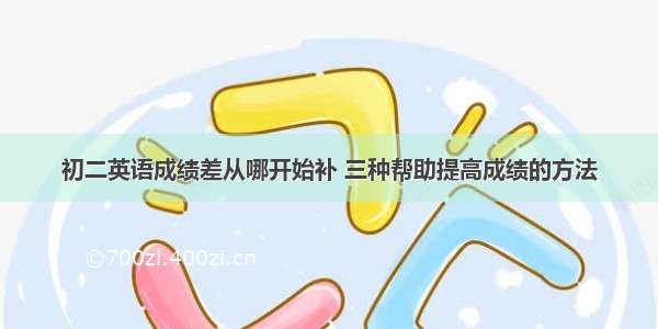 初二英语成绩差从哪开始补 三种帮助提高成绩的方法