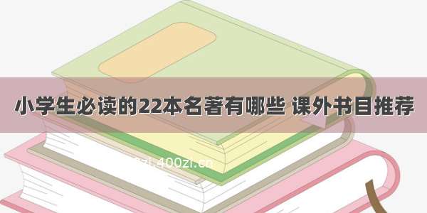 小学生必读的22本名著有哪些 课外书目推荐