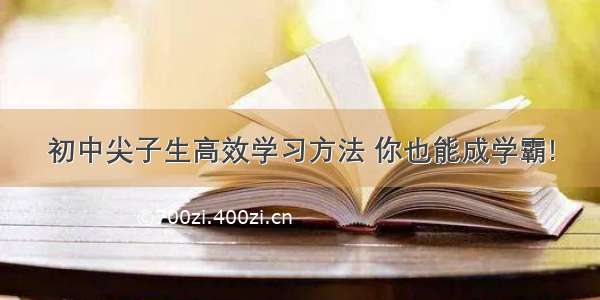 初中尖子生高效学习方法 你也能成学霸!