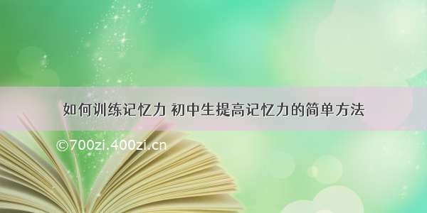 如何训练记忆力 初中生提高记忆力的简单方法