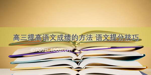 高三提高语文成绩的方法 语文提分技巧