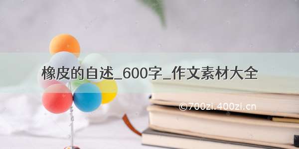 橡皮的自述_600字_作文素材大全