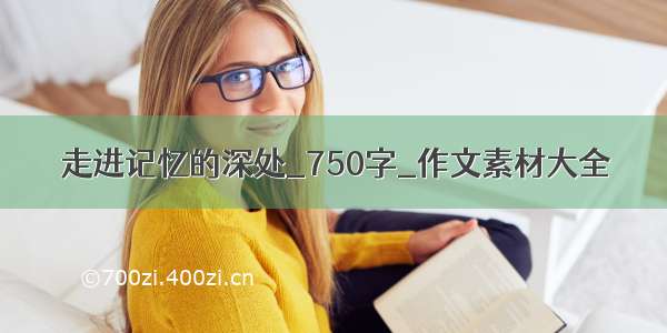 走进记忆的深处_750字_作文素材大全