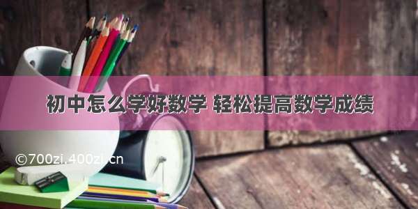 初中怎么学好数学 轻松提高数学成绩