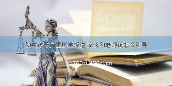 初中孩子严重厌学叛逆 家长和老师该怎么引导