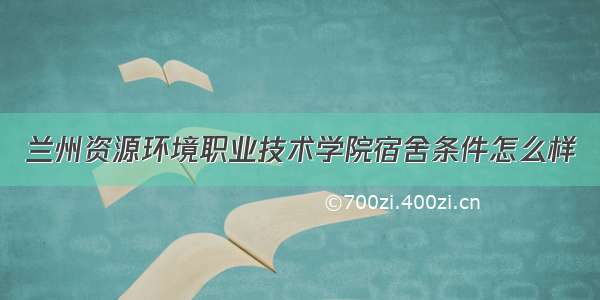 兰州资源环境职业技术学院宿舍条件怎么样