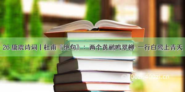 26 康震诗词丨杜甫《绝句》：两个黄鹂鸣翠柳  一行白鹭上青天