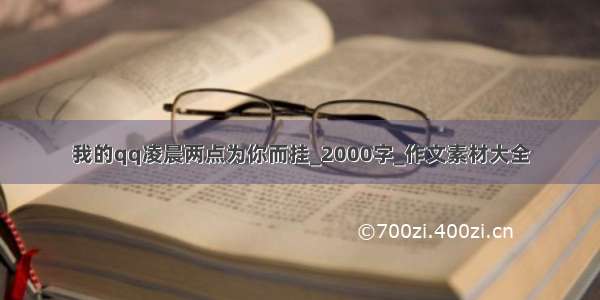 我的qq凌晨两点为你而挂_2000字_作文素材大全