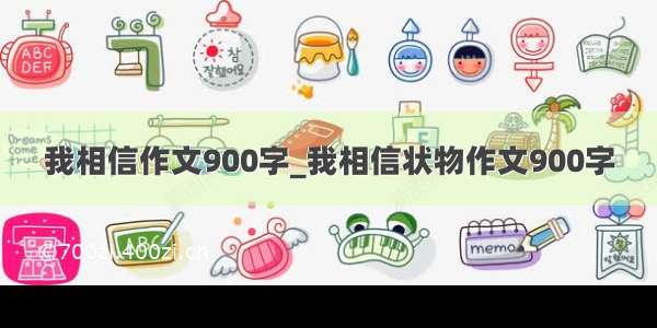 我相信作文900字_我相信状物作文900字