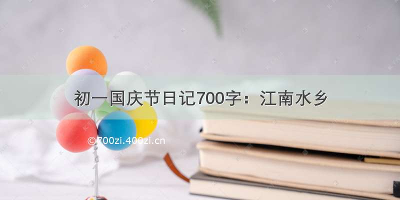 初一国庆节日记700字：江南水乡