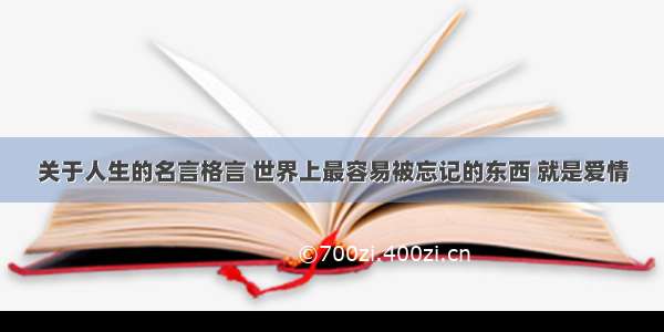 关于人生的名言格言 世界上最容易被忘记的东西 就是爱情