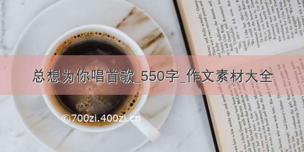 总想为你唱首歌_550字_作文素材大全