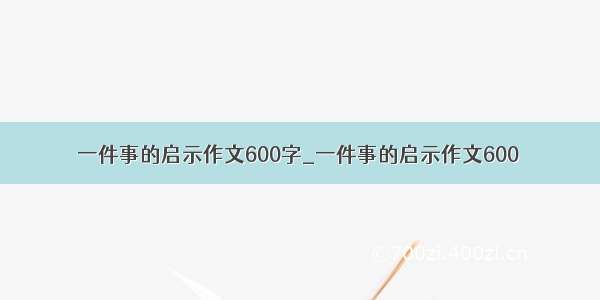 一件事的启示作文600字_一件事的启示作文600