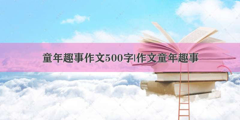 童年趣事作文500字|作文童年趣事