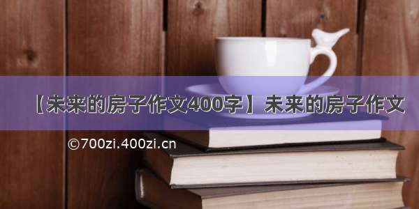 【未来的房子作文400字】未来的房子作文