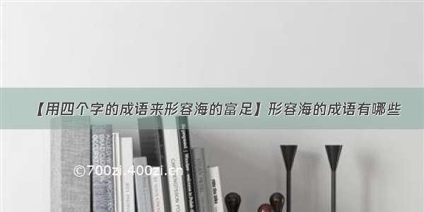 【用四个字的成语来形容海的富足】形容海的成语有哪些