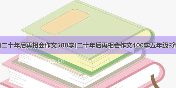 [二十年后再相会作文500字]二十年后再相会作文400字五年级3篇