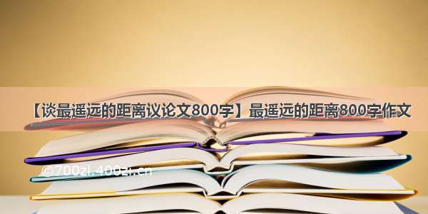 【谈最遥远的距离议论文800字】最遥远的距离800字作文