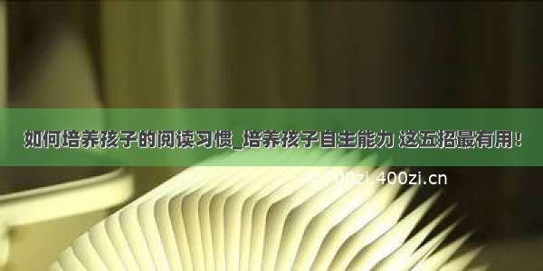 如何培养孩子的阅读习惯_培养孩子自主能力 这五招最有用！