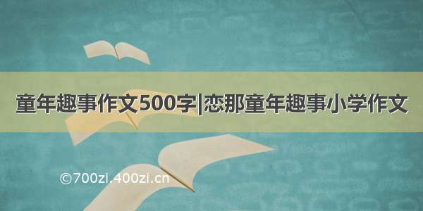 童年趣事作文500字|恋那童年趣事小学作文